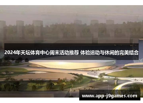 2024年天坛体育中心周末活动推荐 体验运动与休闲的完美结合