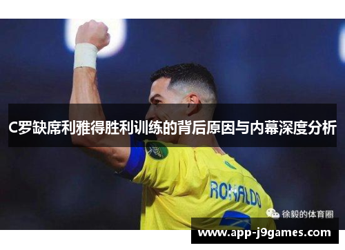 C罗缺席利雅得胜利训练的背后原因与内幕深度分析
