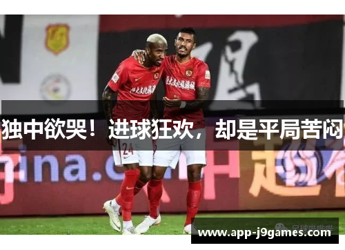 独中欲哭！进球狂欢，却是平局苦闷