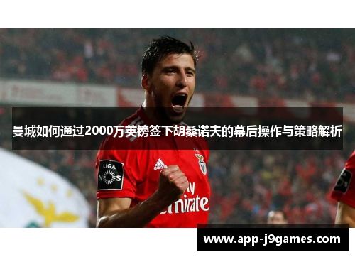 曼城如何通过2000万英镑签下胡桑诺夫的幕后操作与策略解析
