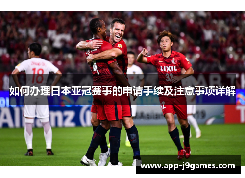 如何办理日本亚冠赛事的申请手续及注意事项详解