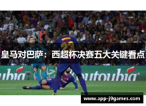 皇马对巴萨：西超杯决赛五大关键看点