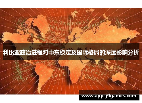 利比亚政治进程对中东稳定及国际格局的深远影响分析