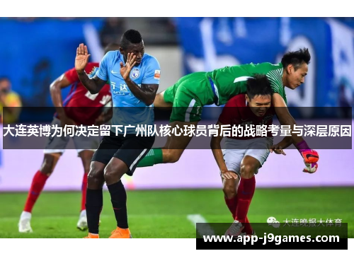 大连英博为何决定留下广州队核心球员背后的战略考量与深层原因