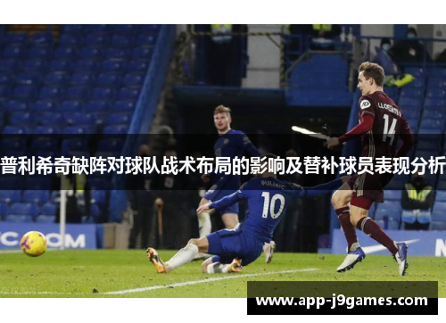 普利希奇缺阵对球队战术布局的影响及替补球员表现分析