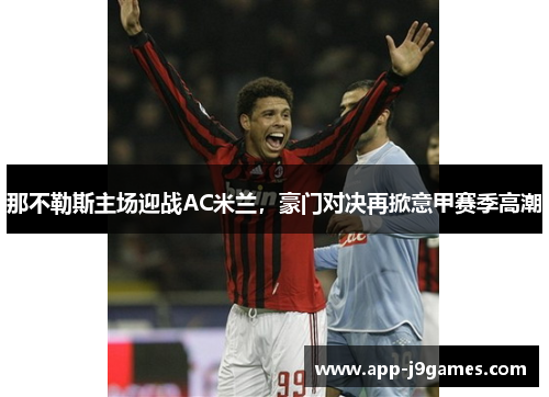 那不勒斯主场迎战AC米兰，豪门对决再掀意甲赛季高潮