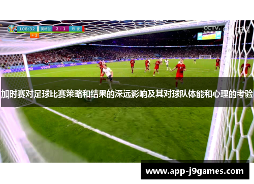 加时赛对足球比赛策略和结果的深远影响及其对球队体能和心理的考验
