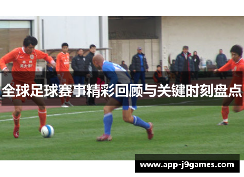 全球足球赛事精彩回顾与关键时刻盘点