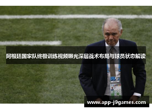 阿根廷国家队终极训练视频曝光深层战术布局与球员状态解读